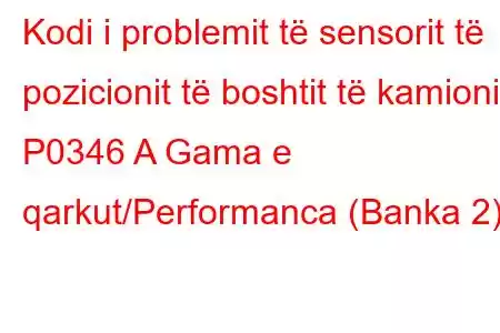 Kodi i problemit të sensorit të pozicionit të boshtit të kamionit P0346 A Gama e qarkut/Performanca (Banka 2)