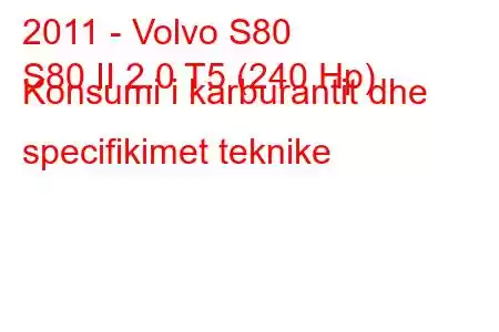 2011 - Volvo S80
S80 II 2.0 T5 (240 Hp) Konsumi i karburantit dhe specifikimet teknike