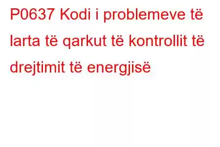 P0637 Kodi i problemeve të larta të qarkut të kontrollit të drejtimit të energjisë