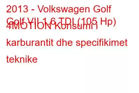 2013 - Volkswagen Golf
Golf VII 1.6 TDI (105 Hp) 4MOTION Konsumi i karburantit dhe specifikimet teknike