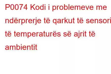 P0074 Kodi i problemeve me ndërprerje të qarkut të sensorit të temperaturës së ajrit të ambientit