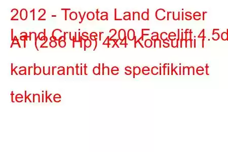 2012 - Toyota Land Cruiser
Land Cruiser 200 Facelift 4.5d AT (286 Hp) 4x4 Konsumi i karburantit dhe specifikimet teknike