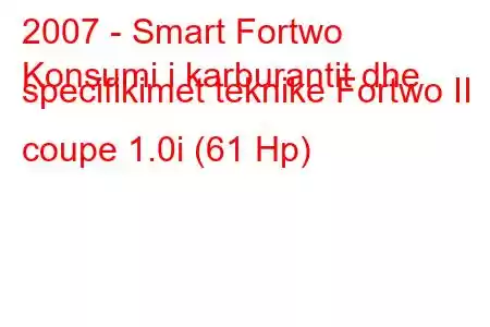 2007 - Smart Fortwo
Konsumi i karburantit dhe specifikimet teknike Fortwo II coupe 1.0i (61 Hp)