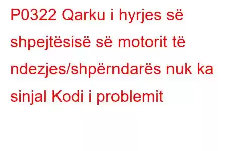 P0322 Qarku i hyrjes së shpejtësisë së motorit të ndezjes/shpërndarës nuk ka sinjal Kodi i problemit