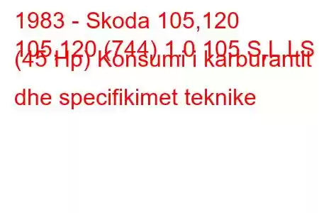 1983 - Skoda 105,120
105,120 (744) 1.0 105 S,L,LS (45 Hp) Konsumi i karburantit dhe specifikimet teknike