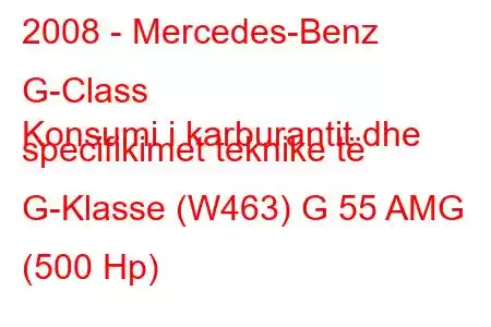 2008 - Mercedes-Benz G-Class
Konsumi i karburantit dhe specifikimet teknike të G-Klasse (W463) G 55 AMG (500 Hp)