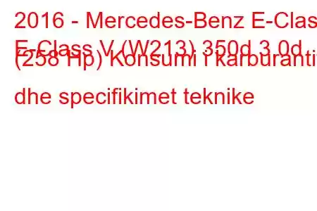 2016 - Mercedes-Benz E-Class
E-Class V (W213) 350d 3.0d (258 Hp) Konsumi i karburantit dhe specifikimet teknike