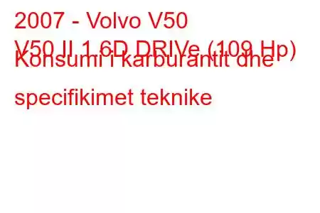 2007 - Volvo V50
V50 II 1.6D DRIVe (109 Hp) Konsumi i karburantit dhe specifikimet teknike