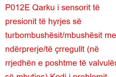 P012E Qarku i sensorit të presionit të hyrjes së turbombushësit/mbushësit me ndërprerje/të çrregullt (në rrjedhën e poshtme të valvulës së mbytjes) Kodi i problemit