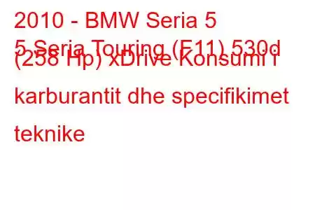 2010 - BMW Seria 5
5 Seria Touring (F11) 530d (258 Hp) xDrive Konsumi i karburantit dhe specifikimet teknike