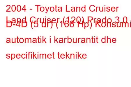 2004 - Toyota Land Cruiser
Land Cruiser (120) Prado 3.0 D-4D (5 dr) (166 Hp) Konsumi automatik i karburantit dhe specifikimet teknike