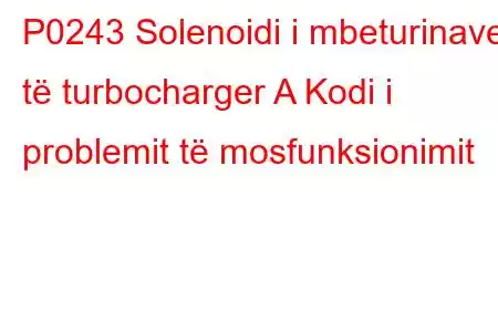 P0243 Solenoidi i mbeturinave të turbocharger A Kodi i problemit të mosfunksionimit