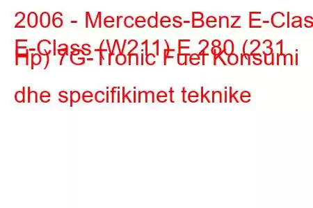 2006 - Mercedes-Benz E-Class
E-Class (W211) E 280 (231 Hp) 7G-Tronic Fuel Konsumi dhe specifikimet teknike