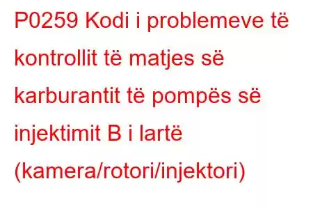 P0259 Kodi i problemeve të kontrollit të matjes së karburantit të pompës së injektimit B i lartë (kamera/rotori/injektori)