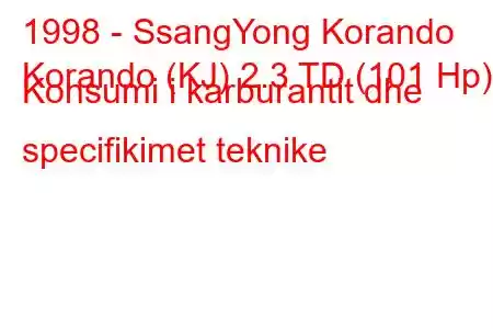 1998 - SsangYong Korando
Korando (KJ) 2.3 TD (101 Hp) Konsumi i karburantit dhe specifikimet teknike