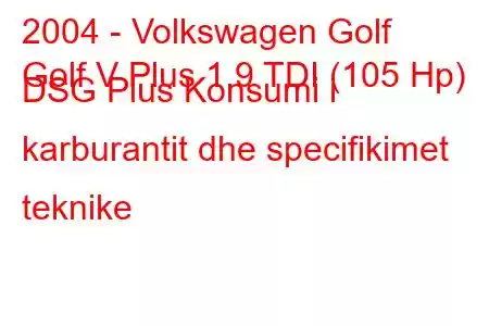 2004 - Volkswagen Golf
Golf V Plus 1.9 TDI (105 Hp) DSG Plus Konsumi i karburantit dhe specifikimet teknike