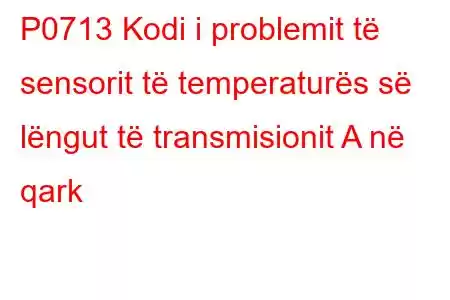 P0713 Kodi i problemit të sensorit të temperaturës së lëngut të transmisionit A në qark