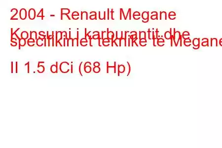 2004 - Renault Megane
Konsumi i karburantit dhe specifikimet teknike të Megane II 1.5 dCi (68 Hp)