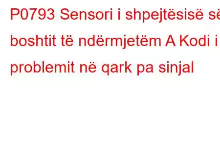 P0793 Sensori i shpejtësisë së boshtit të ndërmjetëm A Kodi i problemit në qark pa sinjal