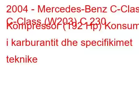 2004 - Mercedes-Benz C-Class
C-Class (W203) C 230 Kompressor (192 Hp) Konsumi i karburantit dhe specifikimet teknike