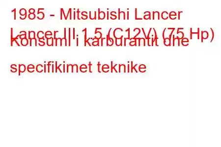 1985 - Mitsubishi Lancer
Lancer III 1.5 (C12V) (75 Hp) Konsumi i karburantit dhe specifikimet teknike