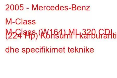 2005 - Mercedes-Benz M-Class
M-Class (W164) ML 320 CDI (224 Hp) Konsumi i karburantit dhe specifikimet teknike