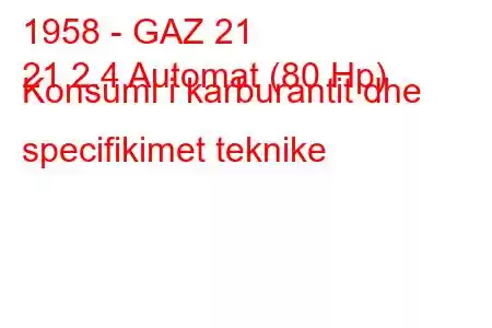 1958 - GAZ 21
21 2.4 Automat (80 Hp) Konsumi i karburantit dhe specifikimet teknike