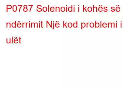 P0787 Solenoidi i kohës së ndërrimit Një kod problemi i ulët