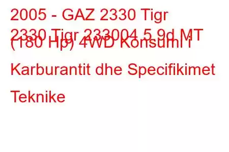 2005 - GAZ 2330 Tigr
2330 Tigr 233004 5.9d MT (180 Hp) 4WD Konsumi i Karburantit dhe Specifikimet Teknike