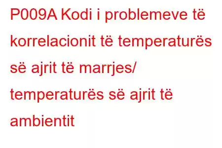 P009A Kodi i problemeve të korrelacionit të temperaturës së ajrit të marrjes/ temperaturës së ajrit të ambientit