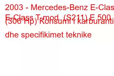 2003 - Mercedes-Benz E-Class
E-Class T-mod. (S211) E 500 (306 Hp) Konsumi i karburantit dhe specifikimet teknike