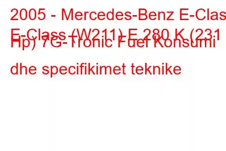 2005 - Mercedes-Benz E-Class
E-Class (W211) E 280 K (231 Hp) 7G-Tronic Fuel Konsumi dhe specifikimet teknike