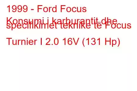 1999 - Ford Focus
Konsumi i karburantit dhe specifikimet teknike të Focus Turnier I 2.0 16V (131 Hp)