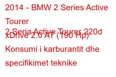 2014 - BMW 2 Series Active Tourer
2 Seria Active Tourer 220d xDrive 2.0 AT (190 Hp) Konsumi i karburantit dhe specifikimet teknike