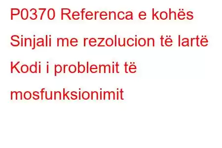 P0370 Referenca e kohës Sinjali me rezolucion të lartë Kodi i problemit të mosfunksionimit