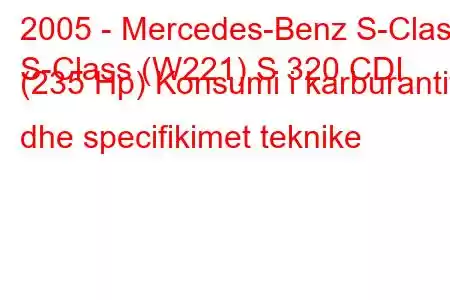 2005 - Mercedes-Benz S-Class
S-Class (W221) S 320 CDI (235 Hp) Konsumi i karburantit dhe specifikimet teknike