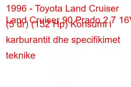 1996 - Toyota Land Cruiser
Land Cruiser 90 Prado 2.7 16V (5 dr) (152 Hp) Konsumi i karburantit dhe specifikimet teknike