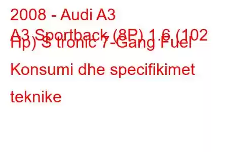 2008 - Audi A3
A3 Sportback (8P) 1.6 (102 Hp) S tronic 7-Gang Fuel Konsumi dhe specifikimet teknike