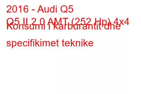 2016 - Audi Q5
Q5 II 2.0 AMT (252 Hp) 4x4 Konsumi i karburantit dhe specifikimet teknike