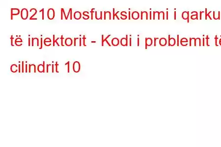 P0210 Mosfunksionimi i qarkut të injektorit - Kodi i problemit të cilindrit 10