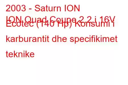 2003 - Saturn ION
ION Quad Coupe 2.2 i 16V Ecotec (140 Hp) Konsumi i karburantit dhe specifikimet teknike