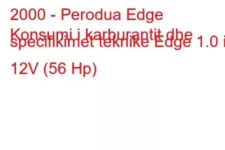 2000 - Perodua Edge
Konsumi i karburantit dhe specifikimet teknike Edge 1.0 i 12V (56 Hp)