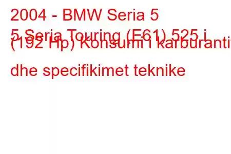 2004 - BMW Seria 5
5 Seria Touring (E61) 525 i (192 Hp) Konsumi i karburantit dhe specifikimet teknike