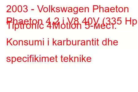 2003 - Volkswagen Phaeton
Phaeton 4.2 i V8 40V (335 Hp) Tiptronic 4Motion 5-мест. Konsumi i karburantit dhe specifikimet teknike