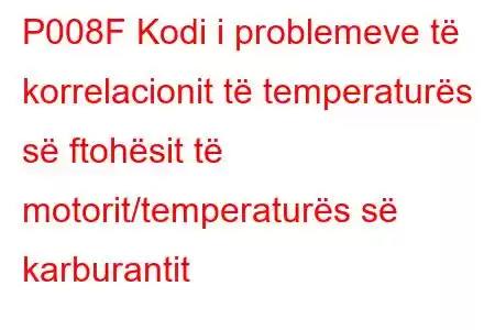 P008F Kodi i problemeve të korrelacionit të temperaturës së ftohësit të motorit/temperaturës së karburantit