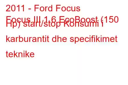 2011 - Ford Focus
Focus III 1.6 EcoBoost (150 Hp) start/stop Konsumi i karburantit dhe specifikimet teknike