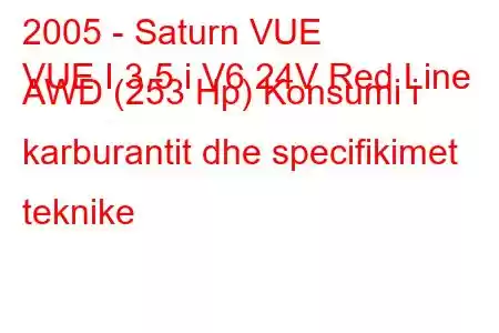 2005 - Saturn VUE
VUE I 3.5 i V6 24V Red Line AWD (253 Hp) Konsumi i karburantit dhe specifikimet teknike