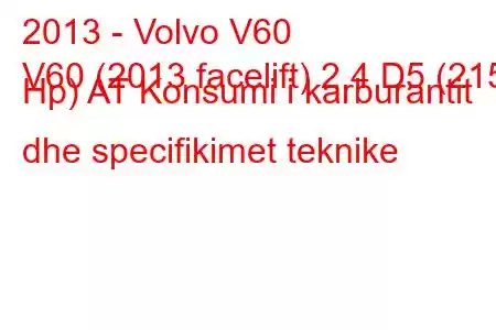 2013 - Volvo V60
V60 (2013 facelift) 2.4 D5 (215 Hp) AT Konsumi i karburantit dhe specifikimet teknike