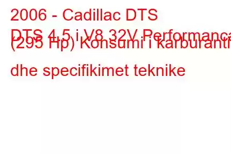 2006 - Cadillac DTS
DTS 4.5 i V8 32V Performanca (295 Hp) Konsumi i karburantit dhe specifikimet teknike