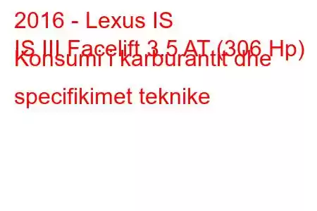 2016 - Lexus IS
IS III Facelift 3.5 AT (306 Hp) Konsumi i karburantit dhe specifikimet teknike